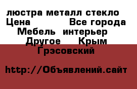 люстра металл стекло › Цена ­ 1 000 - Все города Мебель, интерьер » Другое   . Крым,Грэсовский